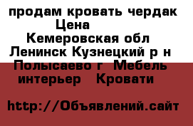 продам кровать чердак  › Цена ­ 15 000 - Кемеровская обл., Ленинск-Кузнецкий р-н, Полысаево г. Мебель, интерьер » Кровати   